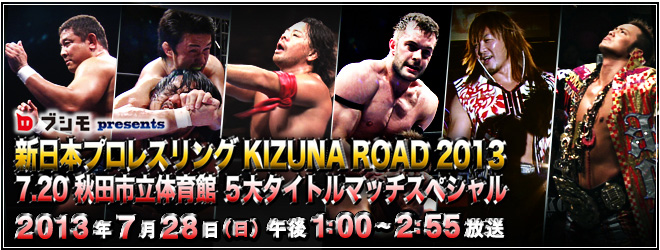 ブシモ presents 新日本プロレスリング KIZUNA ROAD 2013 7.20秋田市立体育館 5大タイトルマッチスペシャル
