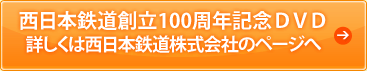 西日本鉄道創立100周年記念ＤＶＤ
詳しくは西日本鉄道株式会社のページへ
