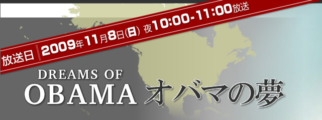 放送日：2009年11月8日（日）夜10:00～11:00放送　オバマの夢 ～ DREAMS OF OBAMA ～