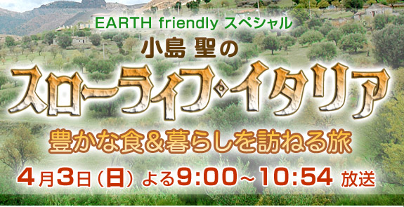 EARTH friendly スペシャル 小島聖のスローライフ・イタリア 豊かな食＆暮らしを訪ねる旅 2011年4月3日（日）よる9:00～10:54 放送