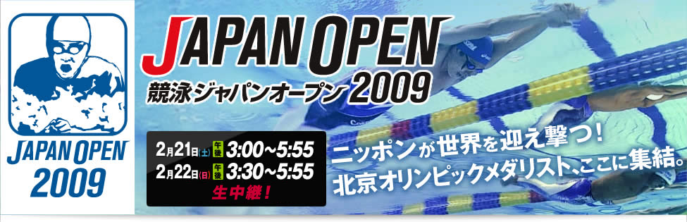 - JAPAN OPEN 競泳ジャパンオープン2009 - 2月21日（土）午後3:00〜5:55、22日日（日）午後3:30〜5:55　生中継！ニッポンが世界を迎え撃つ！北京オリンピックメダリスト、ここに集結。
